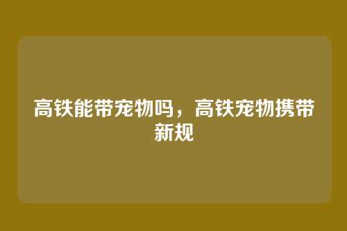 高铁能带宠物吗,高铁宠物携带新规