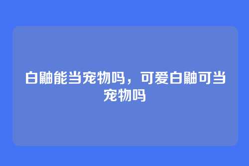 白鼬能当宠物吗,可爱白鼬可当宠物吗