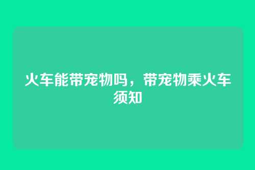 火车能带宠物吗,带宠物乘火车须知