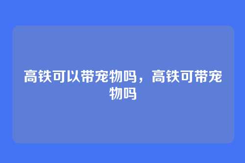 高铁可以带宠物吗,高铁可带宠物吗