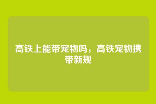 高铁上能带宠物吗,高铁宠物携带新规