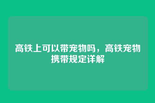 高铁上可以带宠物吗,高铁宠物携带规定详解