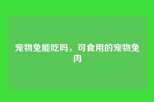 宠物兔能吃吗,可食用的宠物兔肉