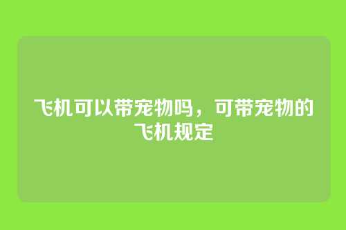 飞机可以带宠物吗,可带宠物的飞机规定