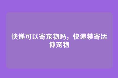 快递可以寄宠物吗,快递禁寄活体宠物