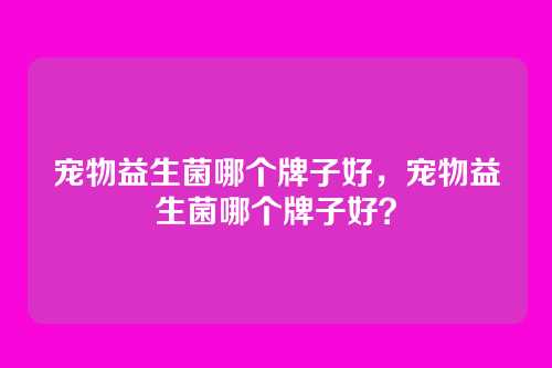 宠物益生菌哪个牌子好,宠物益生菌哪个牌子好?