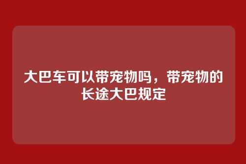 大巴车可以带宠物吗,带宠物的长途大巴规定
