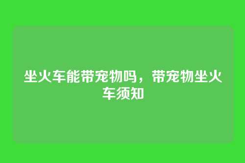 坐火车能带宠物吗,带宠物坐火车须知