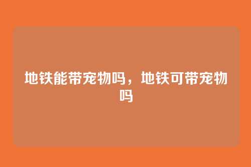 地铁能带宠物吗,地铁可带宠物吗