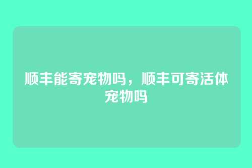 顺丰能寄宠物吗,顺丰可寄活体宠物吗