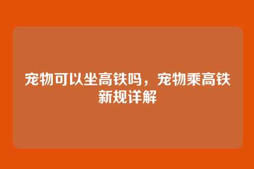 宠物可以坐高铁吗,宠物乘高铁新规详解