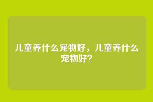 儿童养什么宠物好,儿童养什么宠物好?