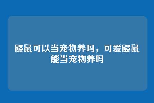 鼹鼠可以当宠物养吗,可爱鼹鼠能当宠物养吗