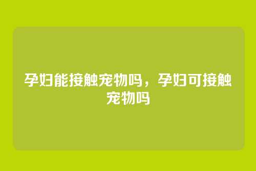 孕妇能接触宠物吗,孕妇可接触宠物吗