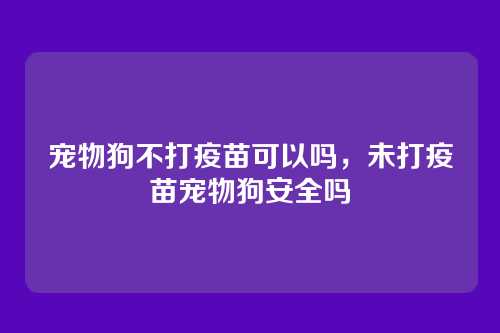 宠物狗不打疫苗可以吗,未打疫苗宠物狗安全吗