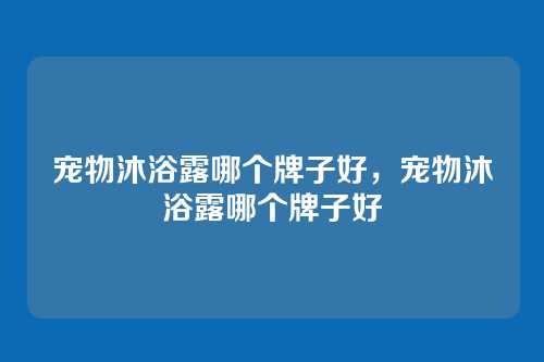 宠物沐浴露哪个牌子好,宠物沐浴露哪个牌子好