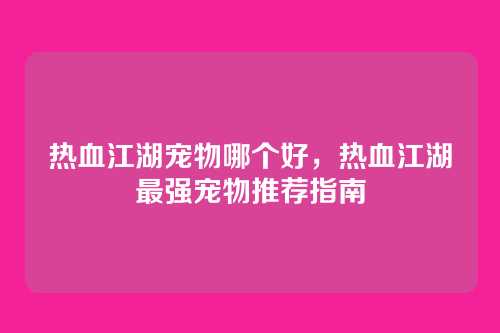 热血江湖宠物哪个好,热血江湖最强宠物推荐指南