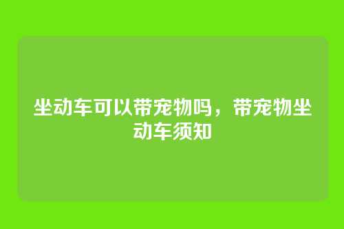 坐动车可以带宠物吗,带宠物坐动车须知