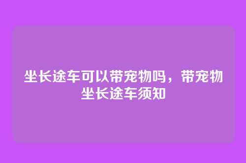 坐长途车可以带宠物吗,带宠物坐长途车须知