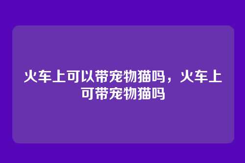 火车上可以带宠物猫吗,火车上可带宠物猫吗