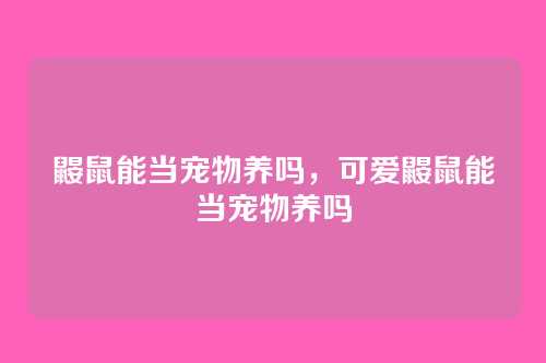 鼹鼠能当宠物养吗,可爱鼹鼠能当宠物养吗