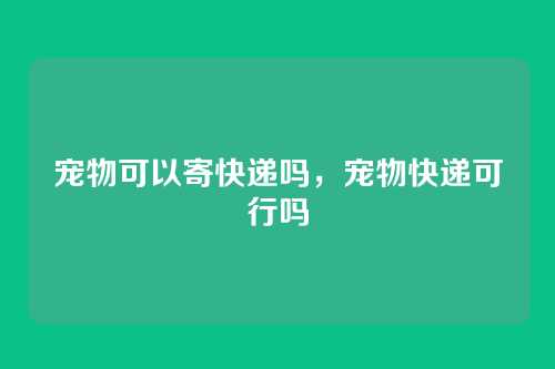 宠物可以寄快递吗,宠物快递可行吗