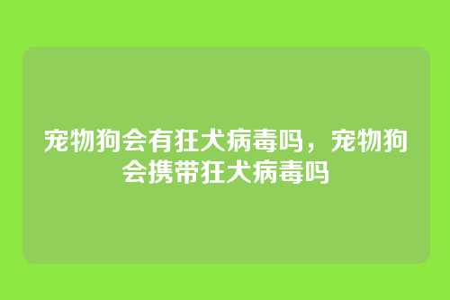 宠物狗会有狂犬病毒吗,宠物狗会携带狂犬病毒吗