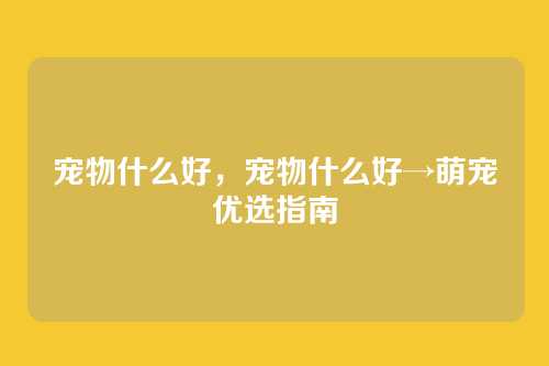 宠物什么好，宠物什么好→萌宠优选指南