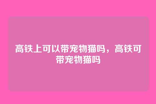 高铁上可以带宠物猫吗，高铁可带宠物猫吗
