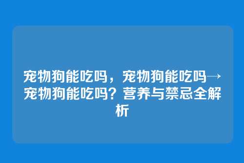宠物狗能吃吗，宠物狗能吃吗→宠物狗能吃吗？营养与禁忌全解析