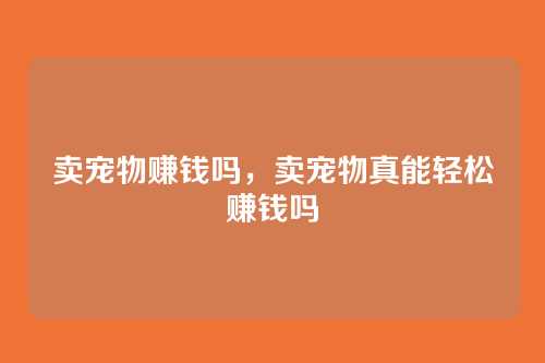 卖宠物赚钱吗，卖宠物真能轻松赚钱吗
