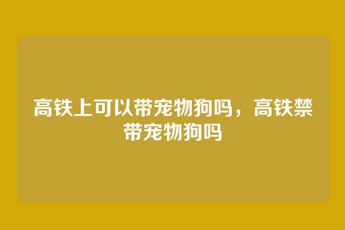 高铁上可以带宠物狗吗，高铁禁带宠物狗吗