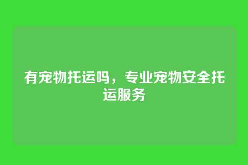 有宠物托运吗,专业宠物安全托运服务