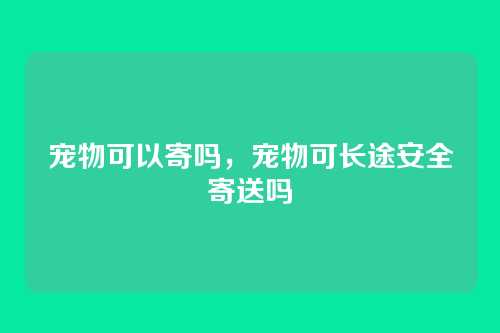 宠物可以寄吗,宠物可长途安全寄送吗