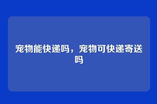 宠物能快递吗，宠物可快递寄送吗