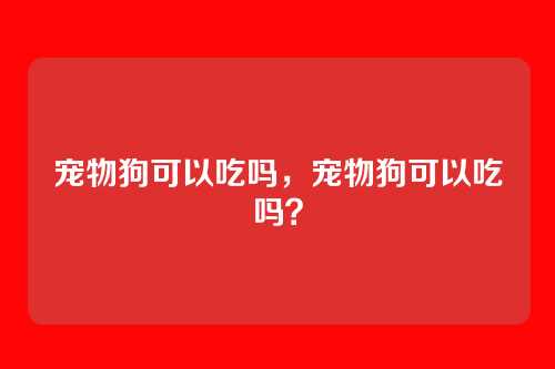宠物狗可以吃吗,宠物狗可以吃吗?