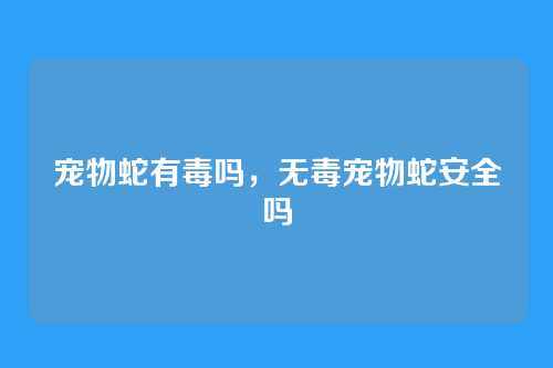 宠物蛇有毒吗,无毒宠物蛇安全吗