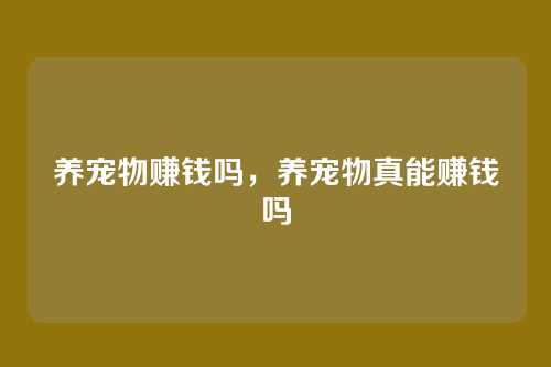 养宠物赚钱吗,养宠物真能赚钱吗