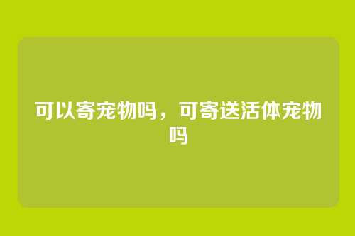 可以寄宠物吗，可寄送活体宠物吗