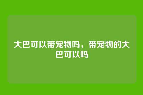大巴可以带宠物吗,带宠物的大巴可以吗