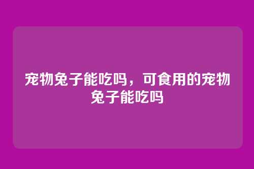 宠物兔子能吃吗,可食用的宠物兔子能吃吗