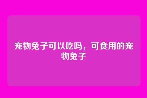 宠物兔子可以吃吗,可食用的宠物兔子