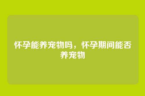 怀孕能养宠物吗,怀孕期间能否养宠物