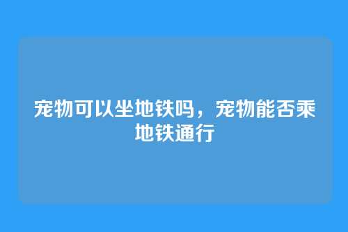 宠物可以坐地铁吗,宠物能否乘地铁通行
