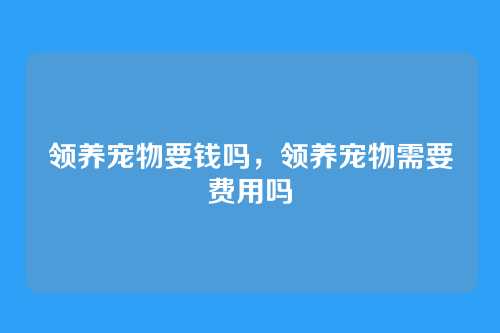 领养宠物要钱吗,领养宠物需要费用吗