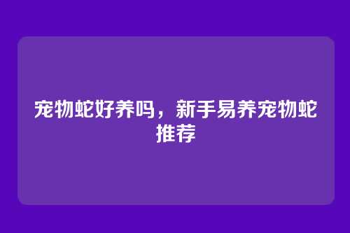 宠物蛇好养吗,新手易养宠物蛇推荐