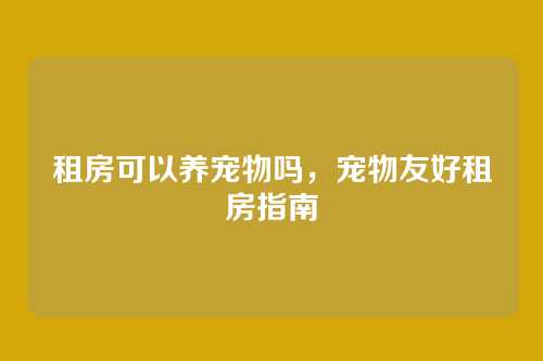 租房可以养宠物吗,宠物友好租房指南
