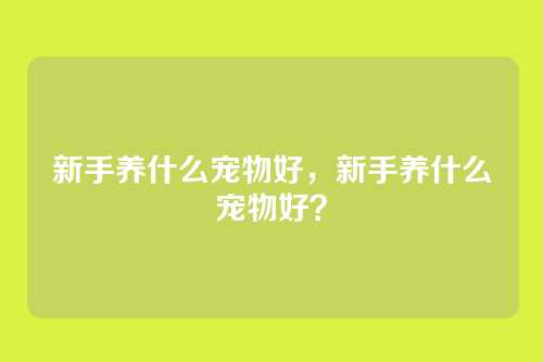 新手养什么宠物好，新手养什么宠物好？