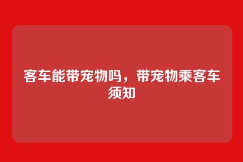 客车能带宠物吗,带宠物乘客车须知