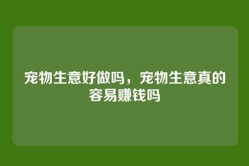 宠物生意好做吗,宠物生意真的容易赚钱吗